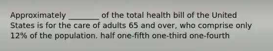 Approximately ________ of the total health bill of the United States is for the care of adults 65 and over, who comprise only 12% of the population. half one-fifth one-third one-fourth