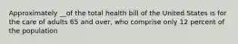 Approximately __of the total health bill of the United States is for the care of adults 65 and over, who comprise only 12 percent of the population