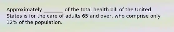 Approximately ________ of the total health bill of the United States is for the care of adults 65 and over, who comprise only 12% of the population.