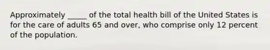 Approximately _____ of the total health bill of the United States is for the care of adults 65 and over, who comprise only 12 percent of the population.