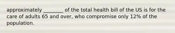 approximately ________ of the total health bill of the US is for the care of adults 65 and over, who compromise only 12% of the population.