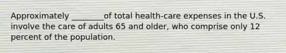 Approximately ________of total health-care expenses in the U.S. involve the care of adults 65 and older, who comprise only 12 percent of the population.