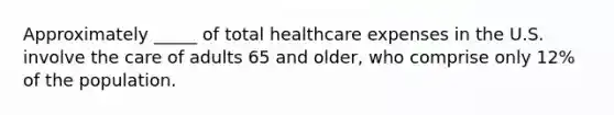 Approximately _____ of total healthcare expenses in the U.S. involve the care of adults 65 and older, who comprise only 12% of the population.