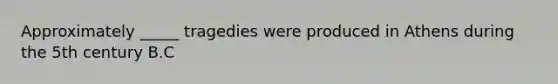 Approximately _____ tragedies were produced in Athens during the 5th century B.C