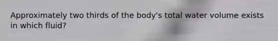 Approximately two thirds of the body's total water volume exists in which fluid?