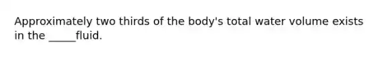 Approximately two thirds of the body's total water volume exists in the _____fluid.