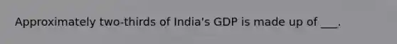 Approximately two-thirds of India's GDP is made up of ___.