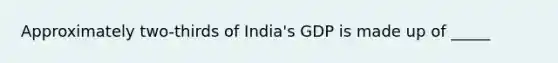 Approximately two-thirds of India's GDP is made up of _____