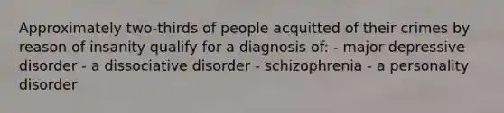 Approximately two-thirds of people acquitted of their crimes by reason of insanity qualify for a diagnosis of: - major depressive disorder - a dissociative disorder - schizophrenia - a personality disorder