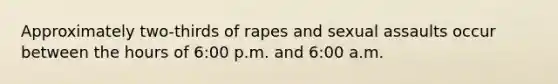 Approximately two-thirds of rapes and sexual assaults occur between the hours of 6:00 p.m. and 6:00 a.m.​