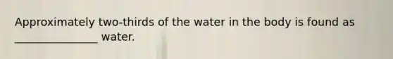 Approximately two-thirds of the water in the body is found as _______________ water.