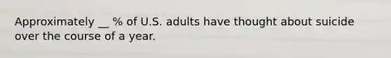 Approximately __ % of U.S. adults have thought about suicide over the course of a year.