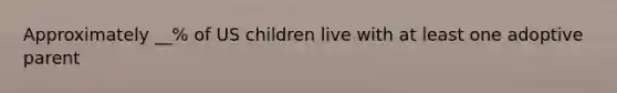 Approximately __% of US children live with at least one adoptive parent