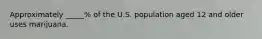 Approximately _____% of the U.S. population aged 12 and older uses marijuana.