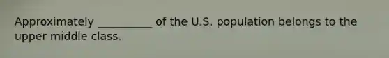 Approximately __________ of the U.S. population belongs to the upper middle class.