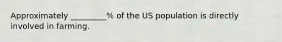 Approximately _________% of the US population is directly involved in farming.