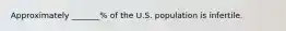 Approximately _______% of the U.S. population is infertile.