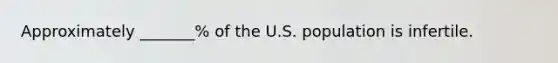 Approximately _______% of the U.S. population is infertile.