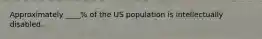 Approximately ____% of the US population is intellectually disabled.