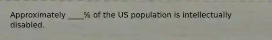 Approximately ____% of the US population is intellectually disabled.