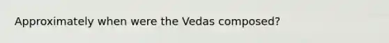 Approximately when were the Vedas composed?