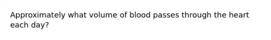 Approximately what volume of blood passes through the heart each day?