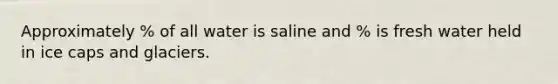 Approximately % of all water is saline and % is fresh water held in ice caps and glaciers.