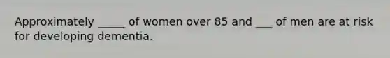 Approximately _____ of women over 85 and ___ of men are at risk for developing dementia.