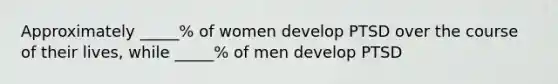 Approximately _____% of women develop PTSD over the course of their lives, while _____% of men develop PTSD