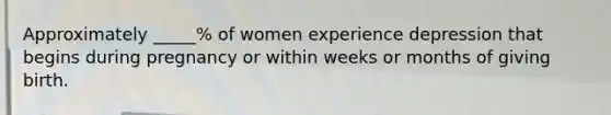 Approximately _____% of women experience depression that begins during pregnancy or within weeks or months of giving birth.