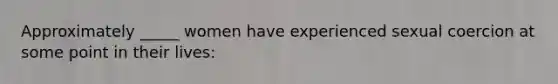 Approximately _____ women have experienced sexual coercion at some point in their lives: