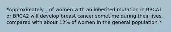 *Approximately _ of women with an inherited mutation in BRCA1 or BRCA2 will develop breast cancer sometime during their lives, compared with about 12% of women in the general population.*