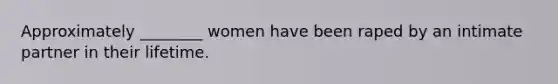 Approximately ________ women have been raped by an intimate partner in their lifetime.