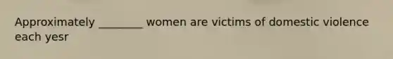 Approximately ________ women are victims of domestic violence each yesr