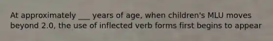 At approximately ___ years of age, when children's MLU moves beyond 2.0, the use of inflected verb forms first begins to appear