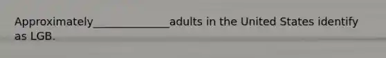 Approximately______________adults in the United States identify as LGB.