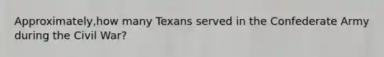 Approximately,how many Texans served in the Confederate Army during the Civil War?