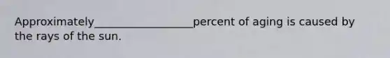 Approximately__________________percent of aging is caused by the rays of the sun.