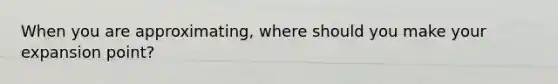 When you are approximating, where should you make your expansion point?