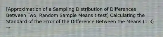 [Approximation of a Sampling Distribution of Differences Between Two, Random Sample Means t-test] Calculating the Standard of the Error of the Difference Between the Means (1-3) →