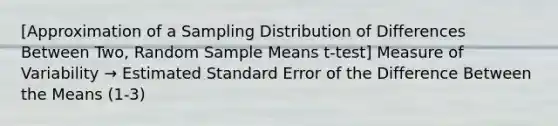 [Approximation of a Sampling Distribution of Differences Between Two, Random Sample Means t-test] Measure of Variability → Estimated Standard Error of the Difference Between the Means (1-3)