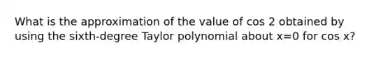 What is the approximation of the value of cos 2 obtained by using the sixth-degree Taylor polynomial about x=0 for cos x?