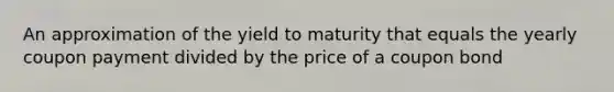 An approximation of the yield to maturity that equals the yearly coupon payment divided by the price of a coupon bond