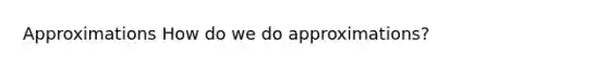 Approximations How do we do approximations?