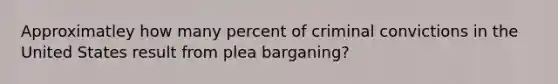 Approximatley how many percent of criminal convictions in the United States result from plea barganing?