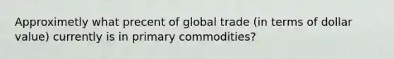 Approximetly what precent of global trade (in terms of dollar value) currently is in primary commodities?