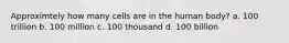 Approximtely how many cells are in the human body? a. 100 trillion b. 100 million c. 100 thousand d. 100 billion