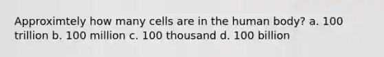 Approximtely how many cells are in the human body? a. 100 trillion b. 100 million c. 100 thousand d. 100 billion