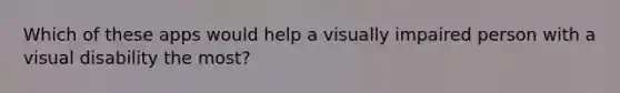 Which of these apps would help a visually impaired person with a visual disability the most?