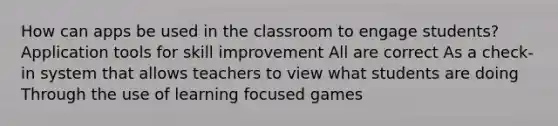 How can apps be used in the classroom to engage students? Application tools for skill improvement All are correct As a check-in system that allows teachers to view what students are doing Through the use of learning focused games